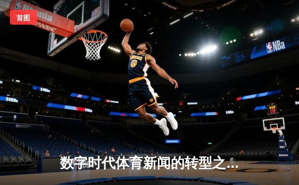 数字时代体育新闻的转型之路：从赛事播报到价值传递