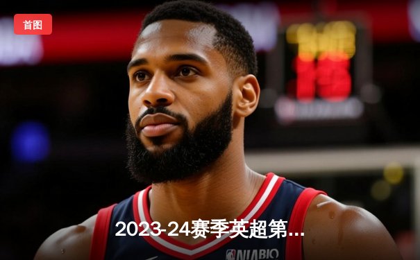 2023-24赛季英超第32轮焦点战：曼城主场3-1力克阿森纳，哈兰德双响锁定胜局