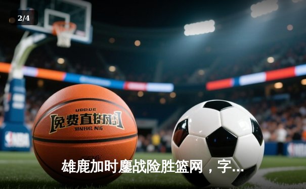 雄鹿加时鏖战险胜篮网，字母哥44分14篮板率队捍卫主场 - 2