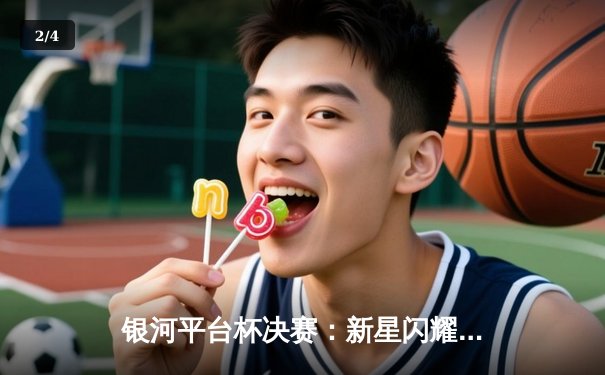 银河平台杯决赛：新星闪耀，银河战队加时绝杀夺冠 - 2