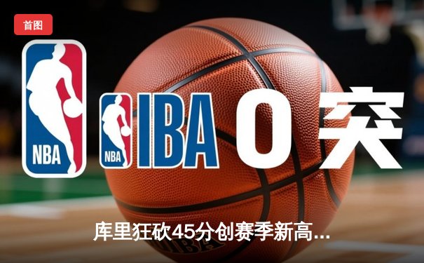 库里狂砍45分创赛季新高 勇士加时险胜凯尔特人延续主场不败纪录