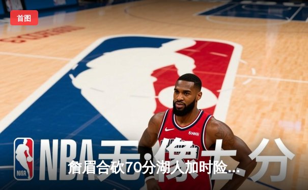 詹眉合砍70分湖人加时险胜掘金，约基奇空砍三双穆雷错失绝杀