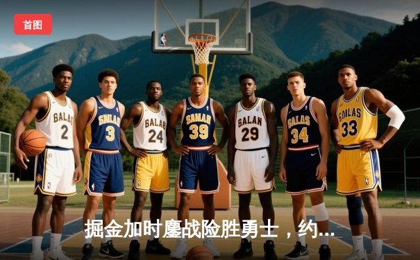 掘金加时鏖战险胜勇士，约基奇34+9+10准三双主宰战局