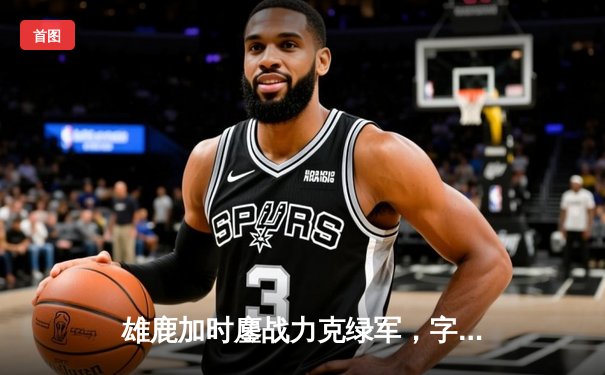 雄鹿加时鏖战力克绿军，字母哥狂砍44+14主宰关键战