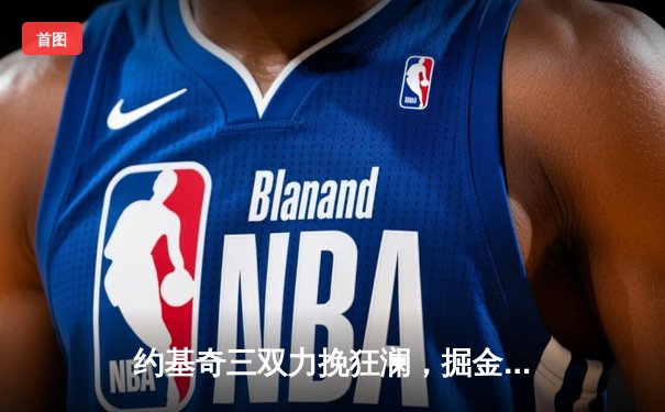 约基奇三双力挽狂澜，掘金加时险胜勇士延续主场神话