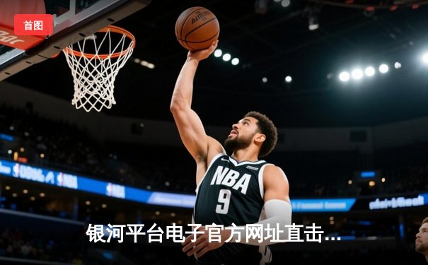 银河平台电子官方网址直击：湖人加时险胜勇士，詹姆斯关键三分锁定胜局