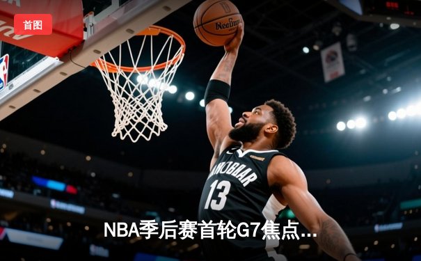 NBA季后赛首轮G7焦点战：库里狂砍50分创历史，勇士120-118险胜国王晋级