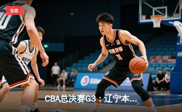 CBA总决赛G3：辽宁本钢逆转浙江广厦夺赛点，郭艾伦狂砍38分创纪录
