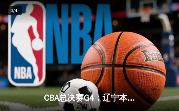 CBA总决赛G4：辽宁本钢加时险胜新疆飞虎，总比分3-1夺赛点 - 2