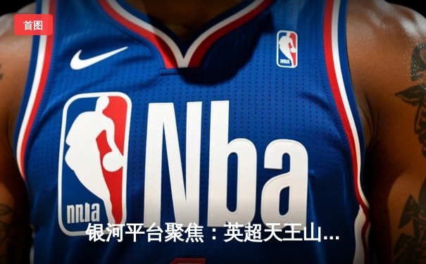 银河平台聚焦：英超天王山之战，曼城3-1力克阿森纳，哈兰德双响锁定胜局