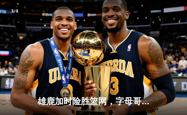 雄鹿加时险胜篮网，字母哥44分14篮板6助攻主宰关键战 - 3