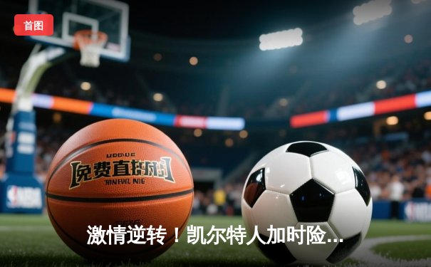 激情逆转！凯尔特人加时险胜湖人，塔图姆狂砍44分创赛季新高