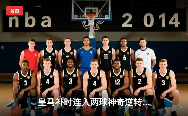 皇马补时连入两球神奇逆转拜仁，总比分4-3挺进欧冠决赛