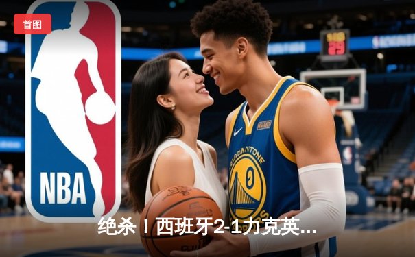 绝杀！西班牙2-1力克英格兰 第四次问鼎欧洲杯